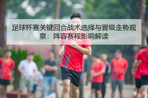 足球杯赛关键回合战术选择与晋级走势观察：阵容赛程影响解读